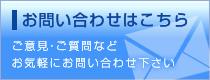 お問い合わせはこちら ご意見・ご質問など お気軽にお問い合わせ下さい